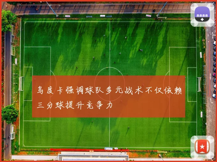 乌度卡强调球队多元战术不仅依赖三分球提升竞争力