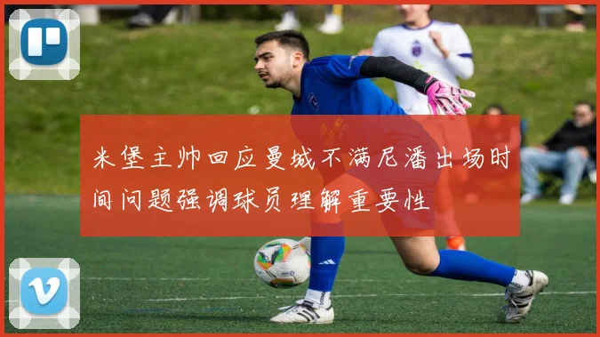 米堡主帅回应曼城不满尼潘出场时间问题强调球员理解重要性