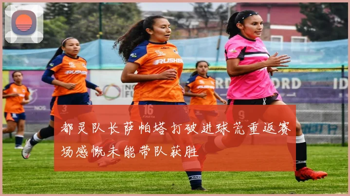 都灵队长萨帕塔打破进球荒重返赛场感慨未能带队获胜