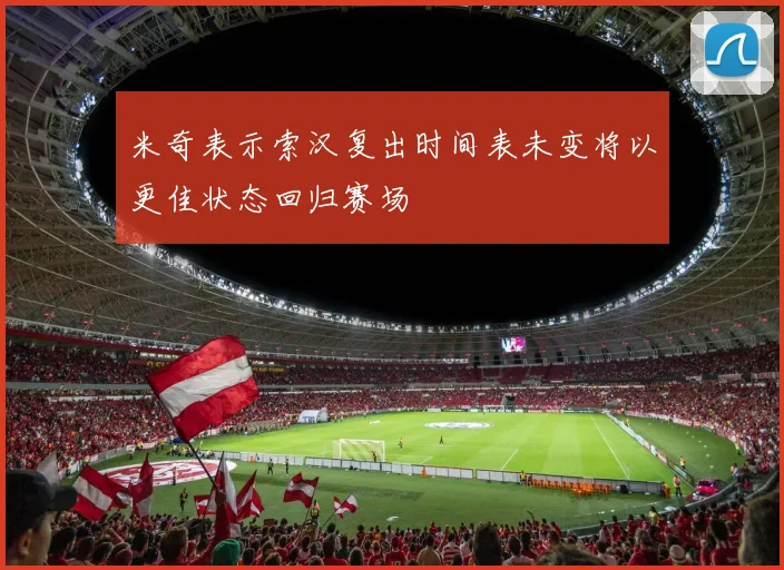 米奇表示索汉复出时间表未变将以更佳状态回归赛场