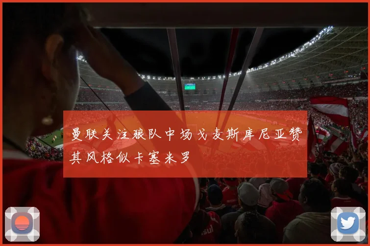 曼联关注狼队中场戈麦斯库尼亚赞其风格似卡塞米罗