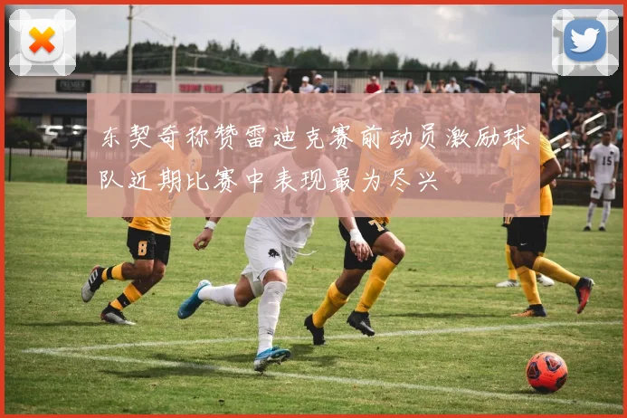 东契奇称赞雷迪克赛前动员激励球队近期比赛中表现最为尽兴