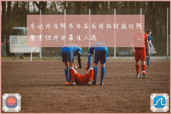 齐达内与阿韦洛亚或将临时接任阿隆索但并非最佳人选