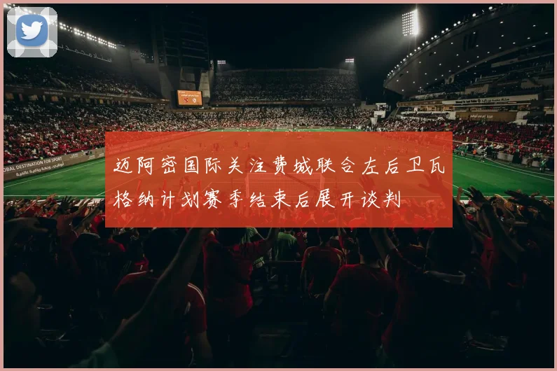 迈阿密国际关注费城联合左后卫瓦格纳计划赛季结束后展开谈判