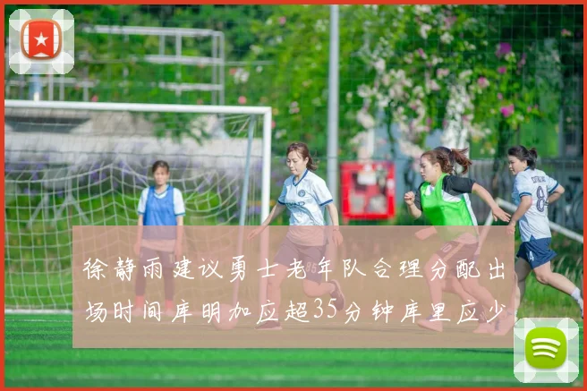 徐静雨建议勇士老年队合理分配出场时间库明加应超35分钟库里应少于30分钟