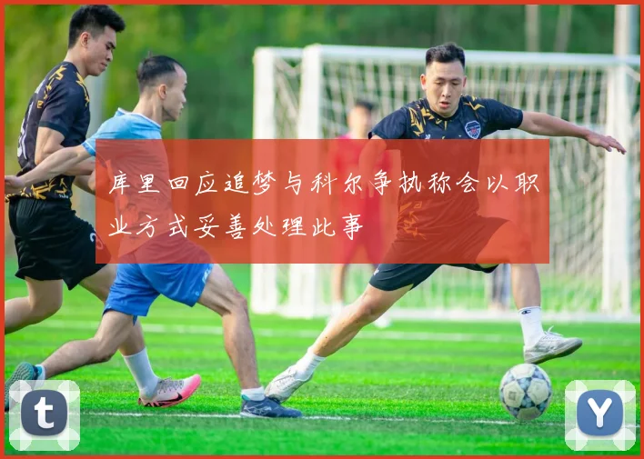 库里回应追梦与科尔争执称会以职业方式妥善处理此事