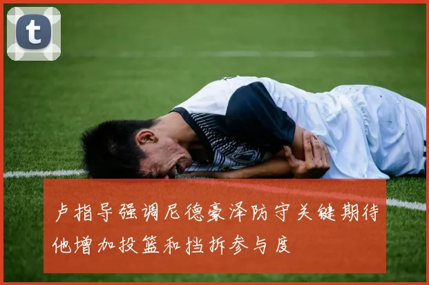 卢指导强调尼德豪泽防守关键期待他增加投篮和挡拆参与度