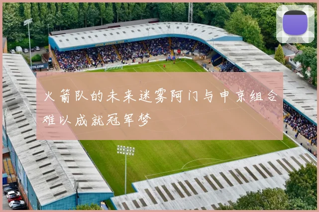 火箭队的未来迷雾阿门与申京组合难以成就冠军梦