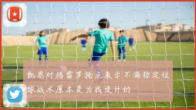 凯恩对格雷罗抢点表示不满称定位球战术原本是为我设计的