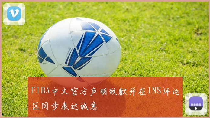 FIBA中文官方声明致歉并在INS评论区同步表达诚意