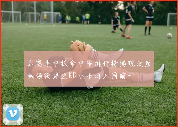 本赛季中投命中率排行榜揭晓麦康纳领衔库里KD小卡均入围前十