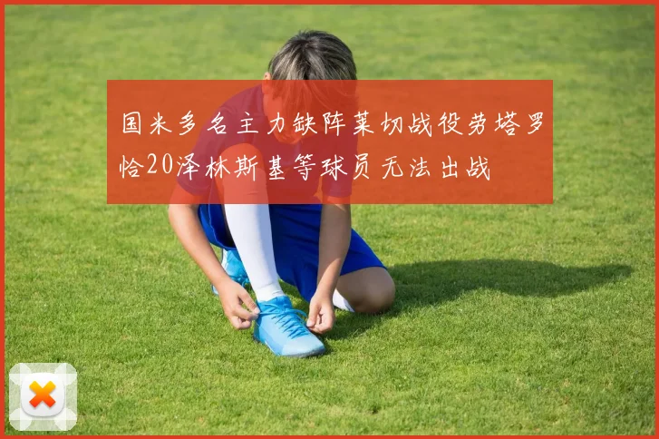 国米多名主力缺阵莱切战役劳塔罗恰20泽林斯基等球员无法出战
