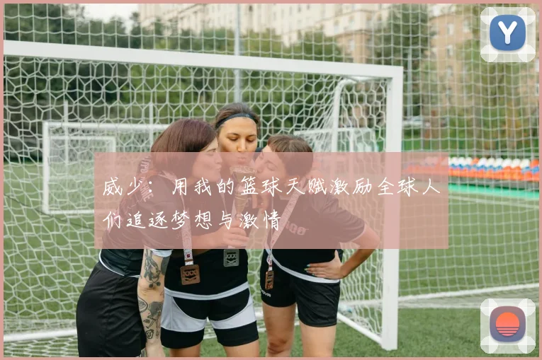 威少：用我的篮球天赋激励全球人们追逐梦想与激情