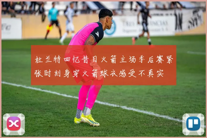杜兰特回忆昔日火箭主场季后赛紧张时刻身穿火箭球衣感受不真实