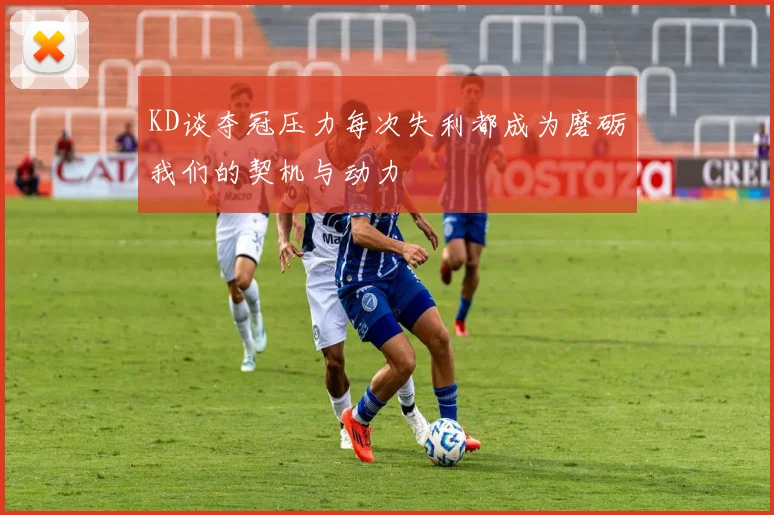 KD谈夺冠压力每次失利都成为磨砺我们的契机与动力
