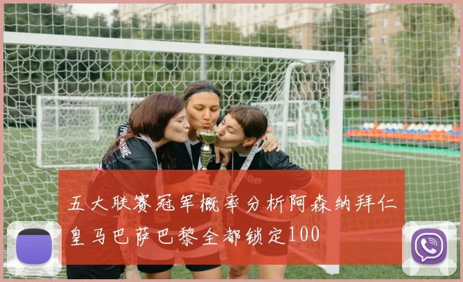 五大联赛冠军概率分析阿森纳拜仁皇马巴萨巴黎全都锁定100