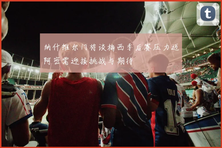 纳什维尔门将谈梅西季后赛压力迈阿密需迎接挑战与期待