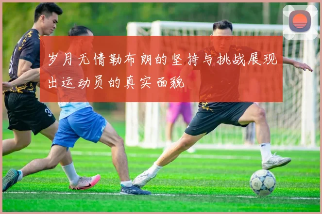 岁月无情勒布朗的坚持与挑战展现出运动员的真实面貌