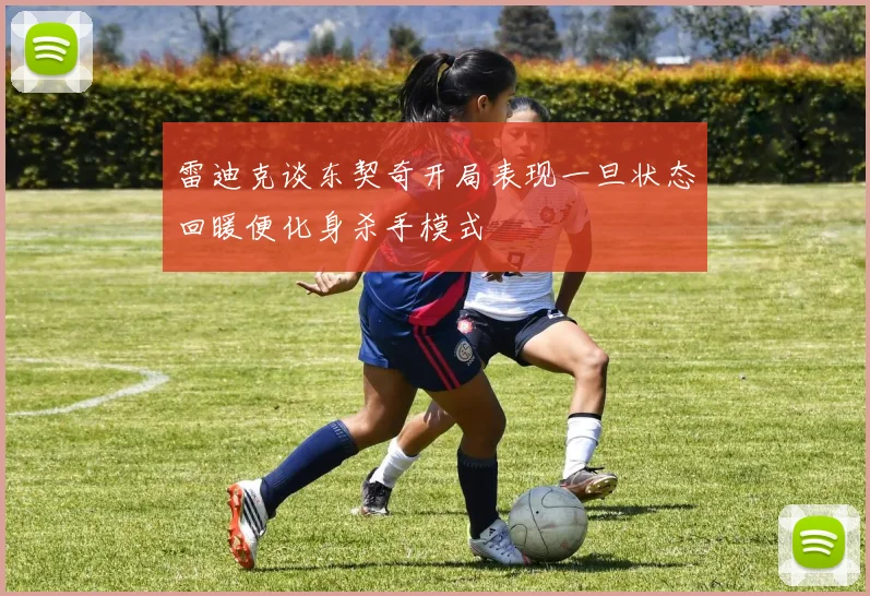 雷迪克谈东契奇开局表现一旦状态回暖便化身杀手模式