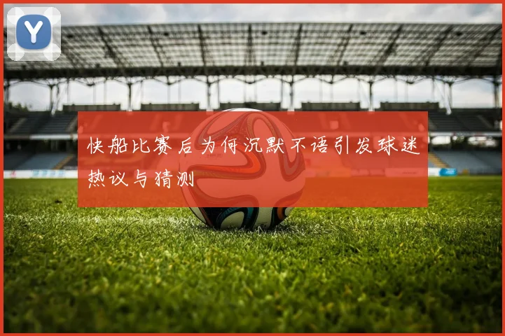 快船比赛后为何沉默不语引发球迷热议与猜测