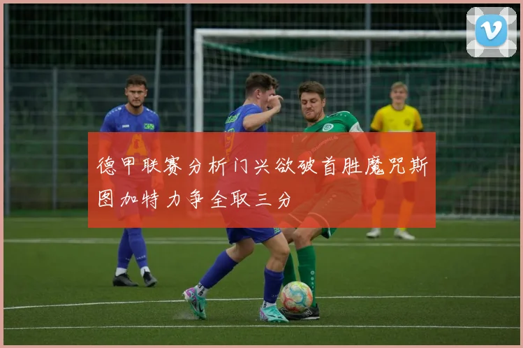 德甲联赛分析门兴欲破首胜魔咒斯图加特力争全取三分