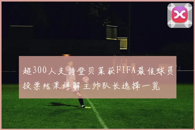 超300人支持登贝莱获FIFA最佳球员投票结果详解主帅队长选择一览