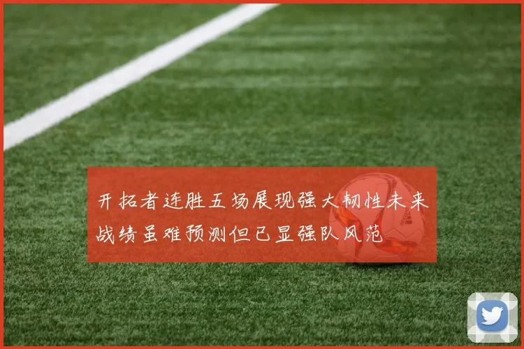 开拓者连胜五场展现强大韧性未来战绩虽难预测但已显强队风范