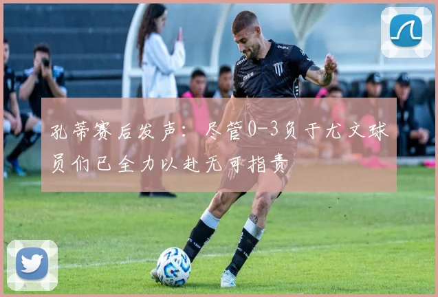 孔蒂赛后发声：尽管0-3负于尤文球员们已全力以赴无可指责