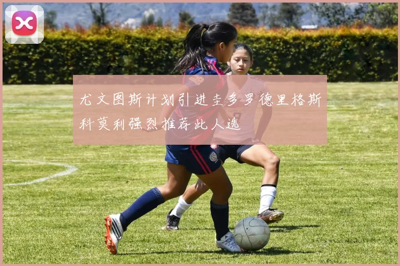 尤文图斯计划引进圭多罗德里格斯科莫利强烈推荐此人选