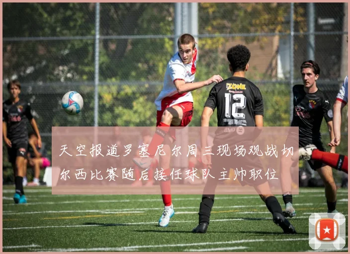 天空报道罗塞尼尔周三现场观战切尔西比赛随后接任球队主帅职位