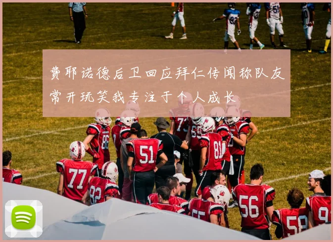 费耶诺德后卫回应拜仁传闻称队友常开玩笑我专注于个人成长