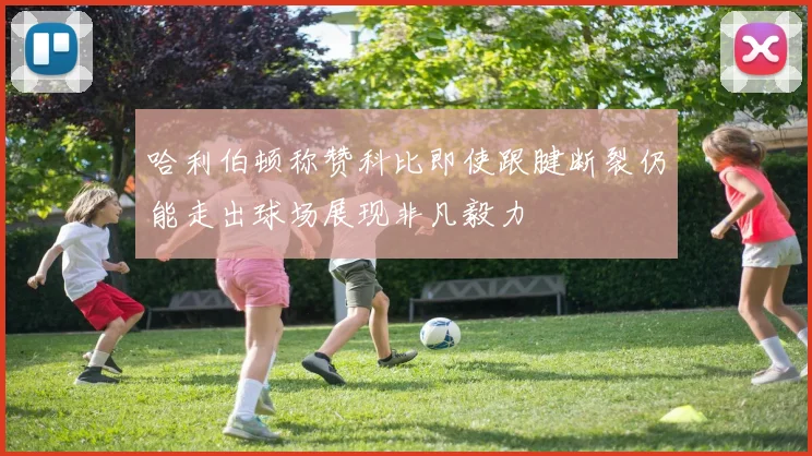 哈利伯顿称赞科比即使跟腱断裂仍能走出球场展现非凡毅力