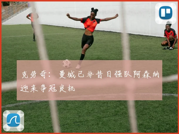 克劳奇：曼城已非昔日强队阿森纳迎来争冠良机