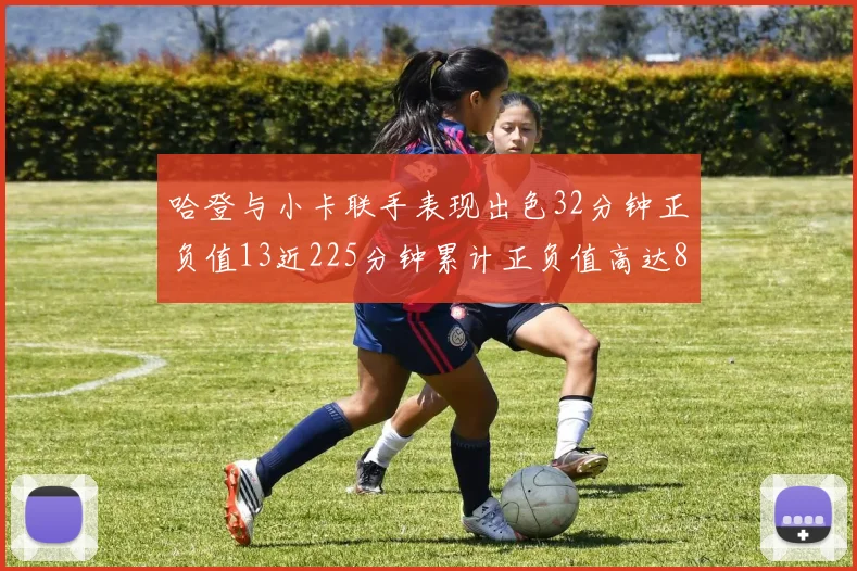 哈登与小卡联手表现出色32分钟正负值13近225分钟累计正负值高达88