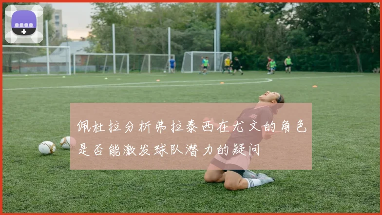 佩杜拉分析弗拉泰西在尤文的角色是否能激发球队潜力的疑问