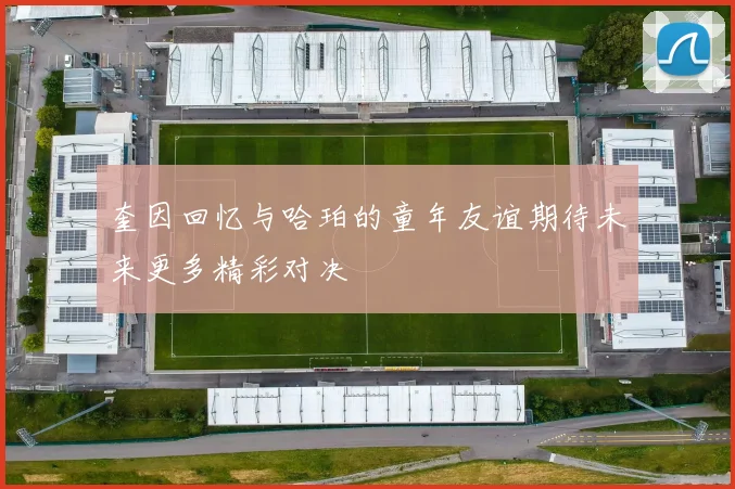 奎因回忆与哈珀的童年友谊期待未来更多精彩对决