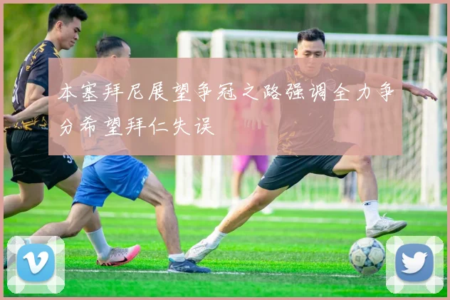 本塞拜尼展望争冠之路强调全力争分希望拜仁失误