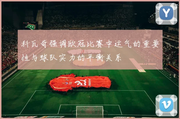 科瓦奇强调欧冠比赛中运气的重要性与球队实力的平衡关系