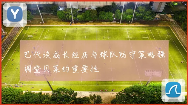 巴代谈成长经历与球队防守策略强调登贝莱的重要性