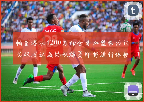 帕奎塔以4200万转会费加盟弗拉门戈双方达成协议球员即将进行体检