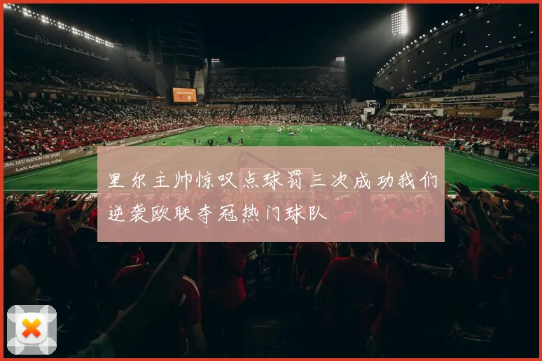 里尔主帅惊叹点球罚三次成功我们逆袭欧联夺冠热门球队