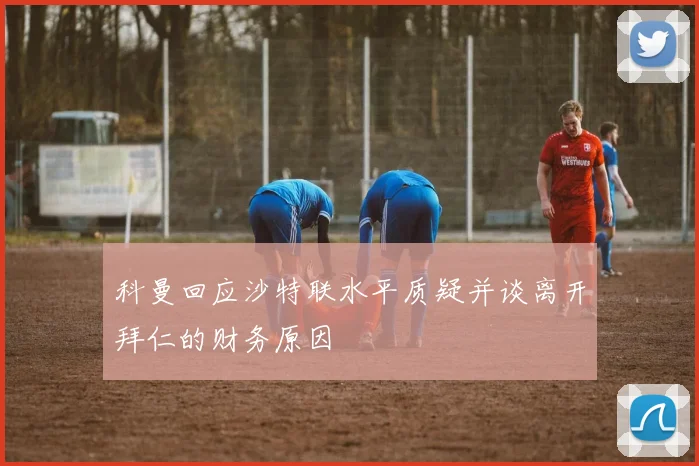 科曼回应沙特联水平质疑并谈离开拜仁的财务原因