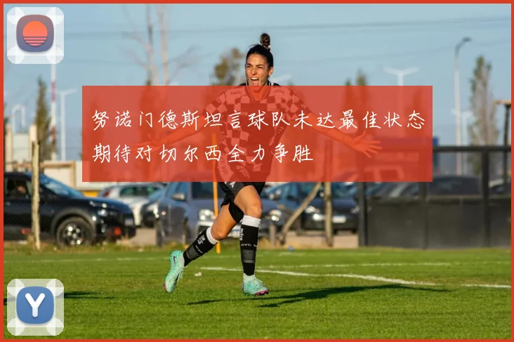 努诺门德斯坦言球队未达最佳状态期待对切尔西全力争胜