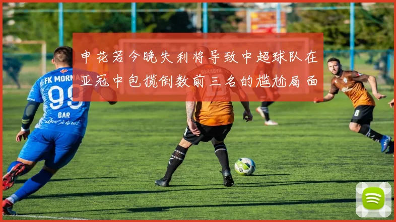 申花若今晚失利将导致中超球队在亚冠中包揽倒数前三名的尴尬局面
