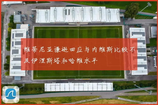 维蒂尼亚谦逊回应与内维斯比较不及伊涅斯塔和哈维水平