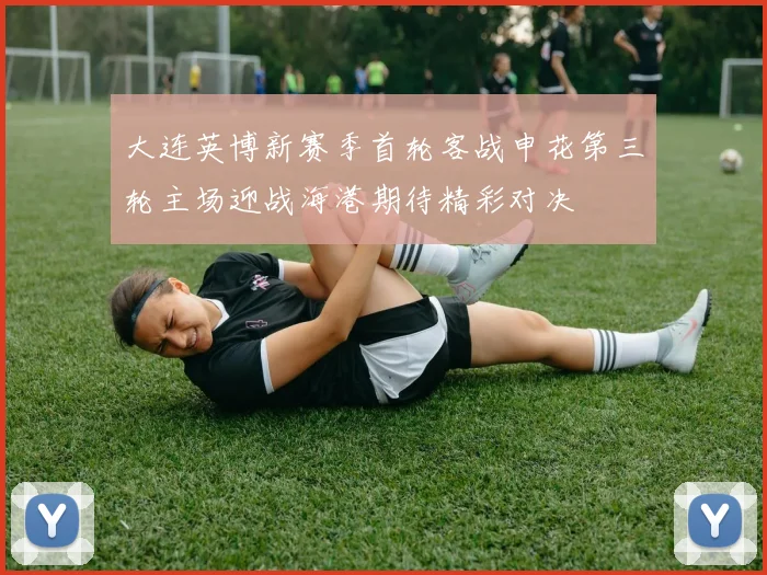 大连英博新赛季首轮客战申花第三轮主场迎战海港期待精彩对决