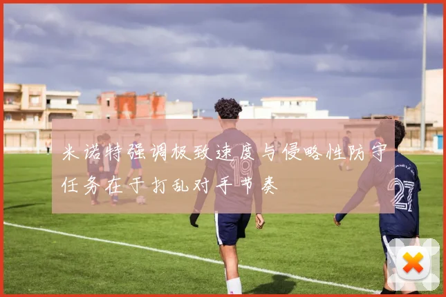 米诺特强调极致速度与侵略性防守任务在于打乱对手节奏