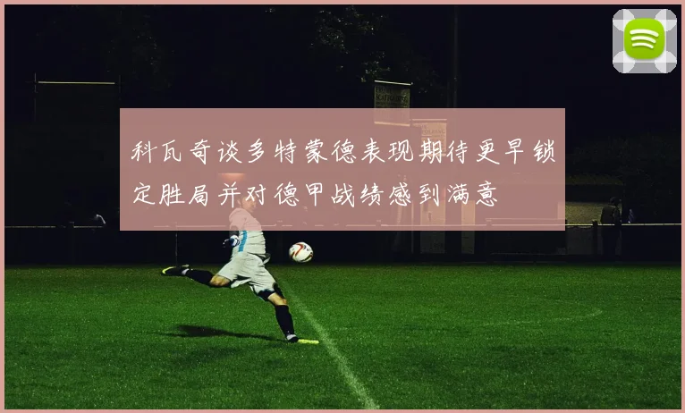 科瓦奇谈多特蒙德表现期待更早锁定胜局并对德甲战绩感到满意