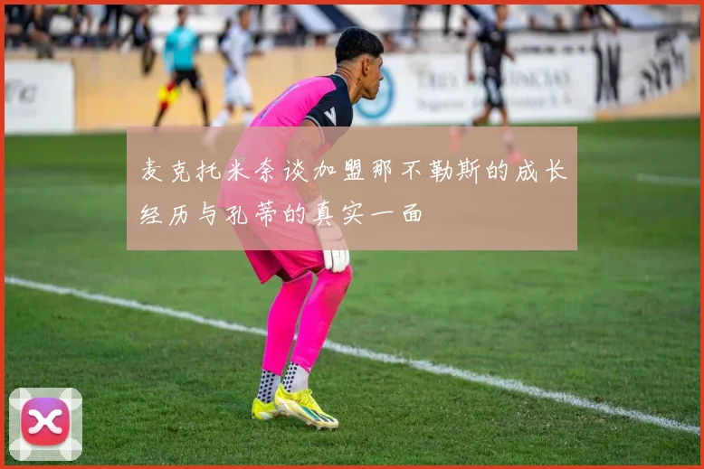 麦克托米奈谈加盟那不勒斯的成长经历与孔蒂的真实一面
