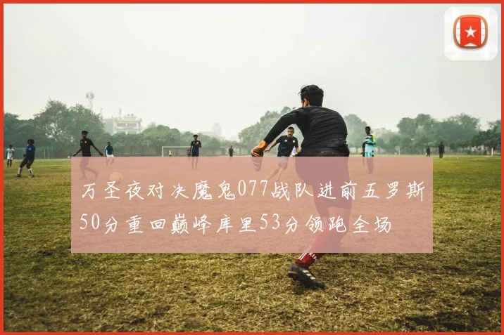 万圣夜对决魔鬼077战队进前五罗斯50分重回巅峰库里53分领跑全场